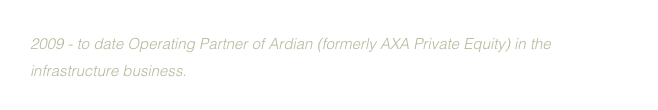 2009 - to date Operating Partner of Ardian (formerly AXA Private Equity) in the infrastructure business.